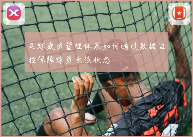 足球疲劳管理体系如何通过数据监控保障球员竞技状态