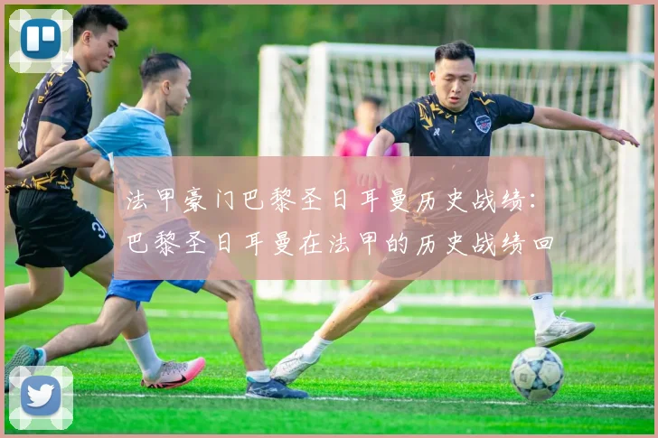 法甲豪门巴黎圣日耳曼历史战绩：巴黎圣日耳曼在法甲的历史战绩回顾