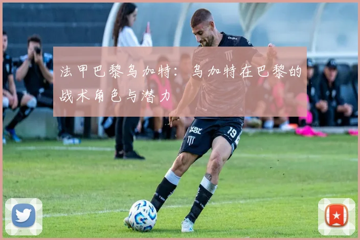 法甲巴黎乌加特：乌加特在巴黎的战术角色与潜力