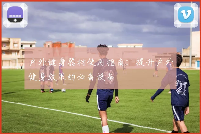 户外健身器材使用指南：提升户外健身效果的必备设备